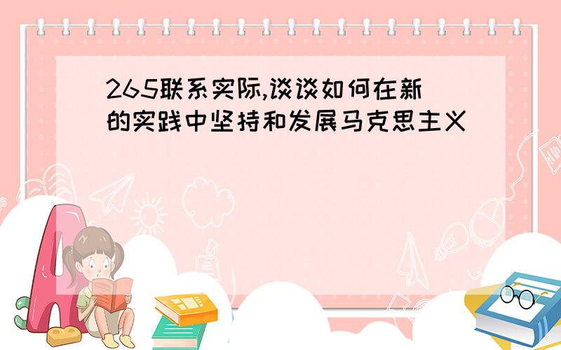 265联系实际,谈谈如何在新的实践中坚持和发展马克思主义