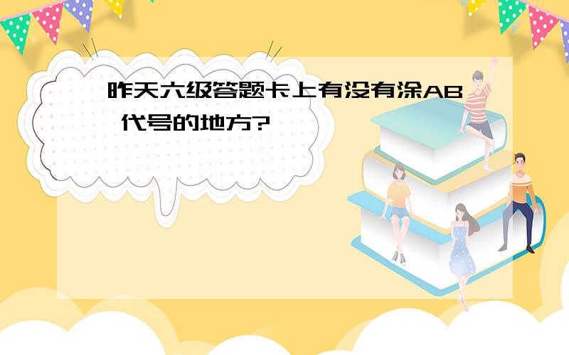 昨天六级答题卡上有没有涂AB 代号的地方?