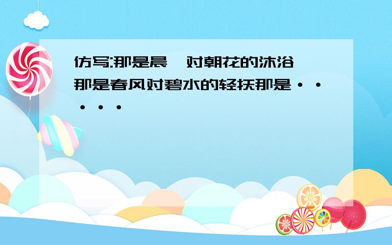 仿写:那是晨曦对朝花的沐浴,那是春风对碧水的轻抚那是·····