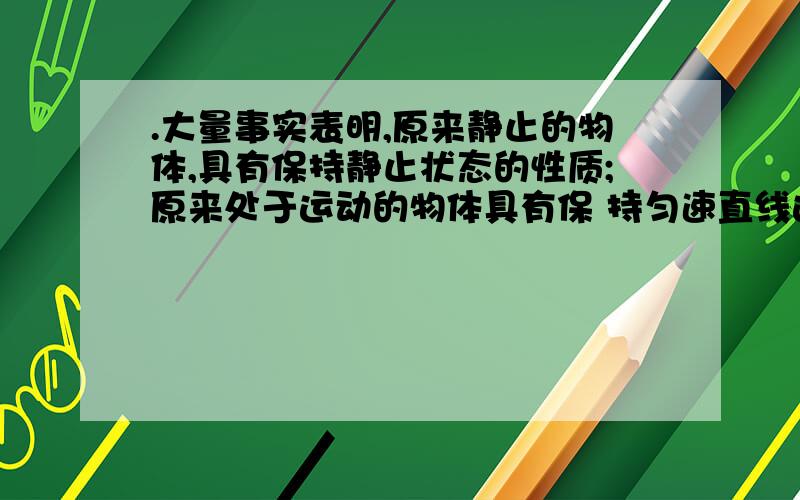 .大量事实表明,原来静止的物体,具有保持静止状态的性质;原来处于运动的物体具有保 持匀速直线运动的性质..大量事实表明,原来静止的物体,具有保持静止状态的性质;原来处于运动的物体具