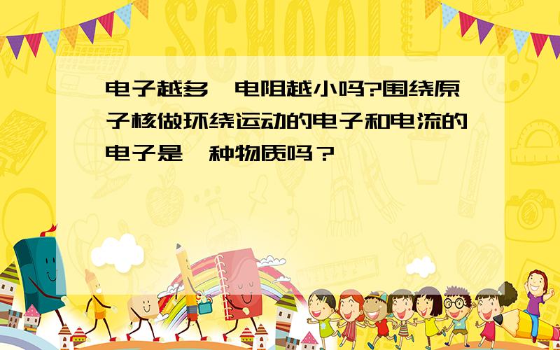 电子越多,电阻越小吗?围绕原子核做环绕运动的电子和电流的电子是一种物质吗？