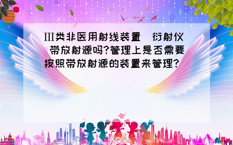 Ⅲ类非医用射线装置(衍射仪) 带放射源吗?管理上是否需要按照带放射源的装置来管理?