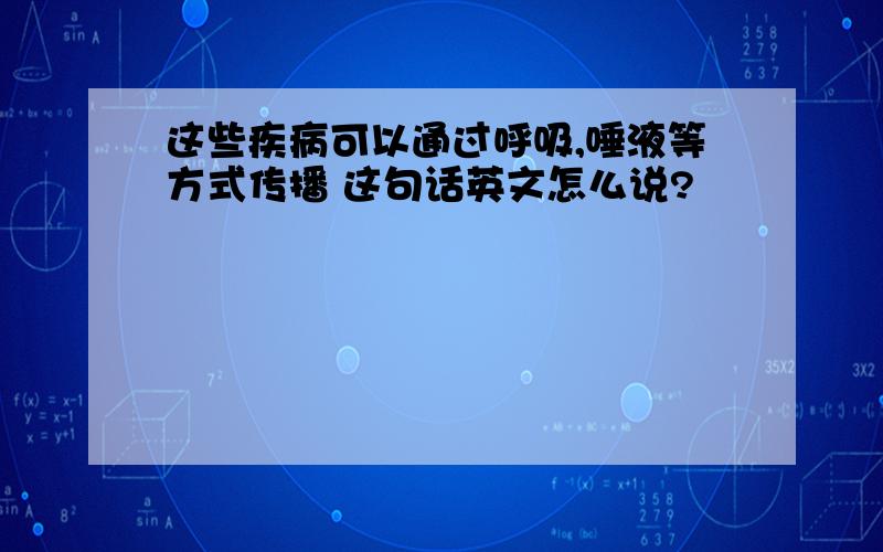 这些疾病可以通过呼吸,唾液等方式传播 这句话英文怎么说?