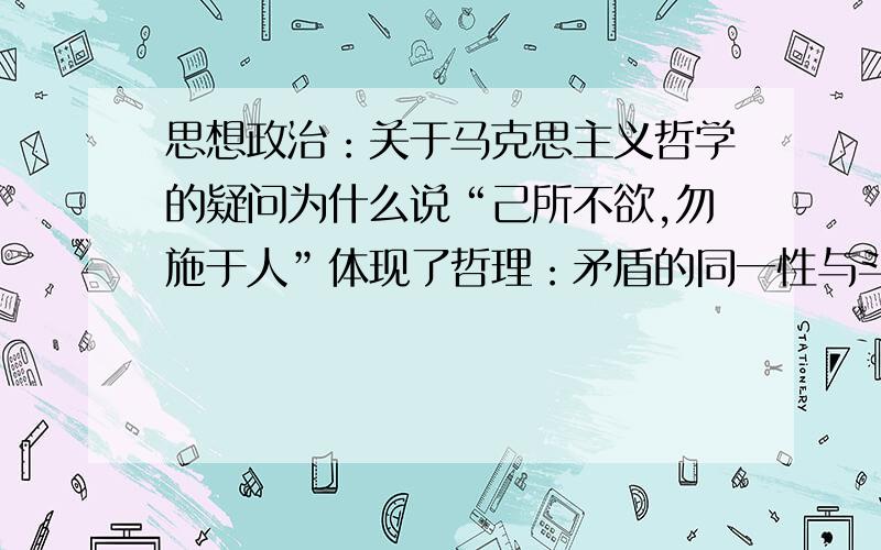 思想政治：关于马克思主义哲学的疑问为什么说“己所不欲,勿施于人”体现了哲理：矛盾的同一性与斗争性?请具体解释一下.同时,最好把矛盾同一性和斗争性的原理用简单明了的语言大概说