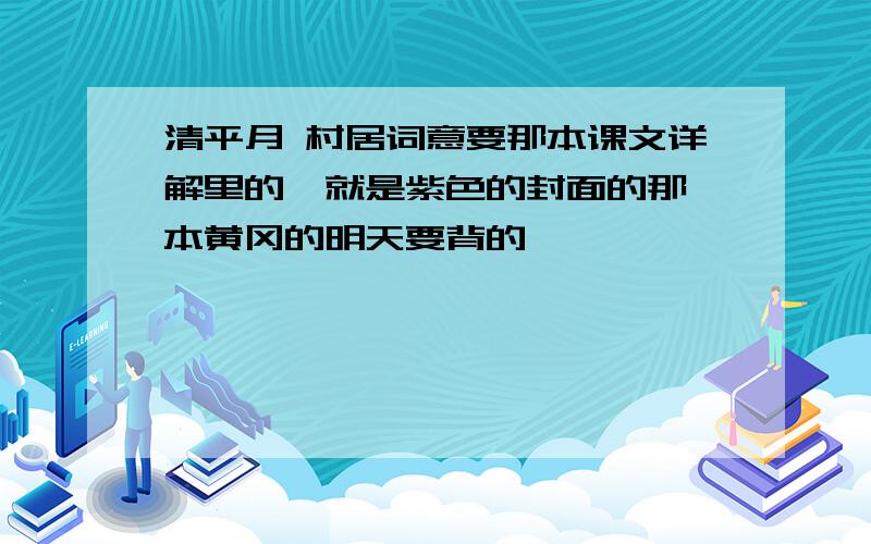 清平月 村居词意要那本课文详解里的,就是紫色的封面的那一本黄冈的明天要背的