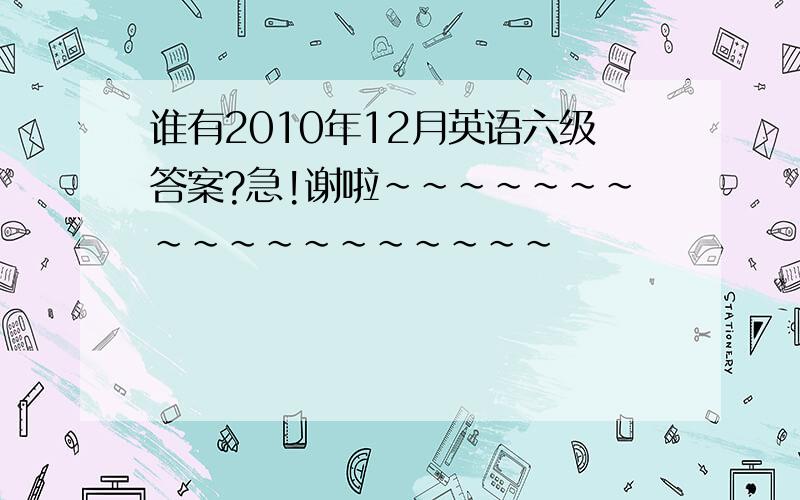 谁有2010年12月英语六级答案?急!谢啦~~~~~~~~~~~~~~~~~~