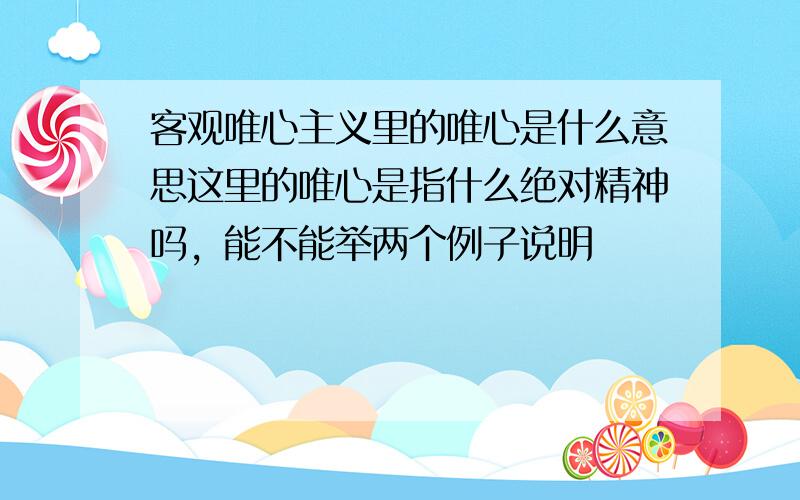 客观唯心主义里的唯心是什么意思这里的唯心是指什么绝对精神吗，能不能举两个例子说明