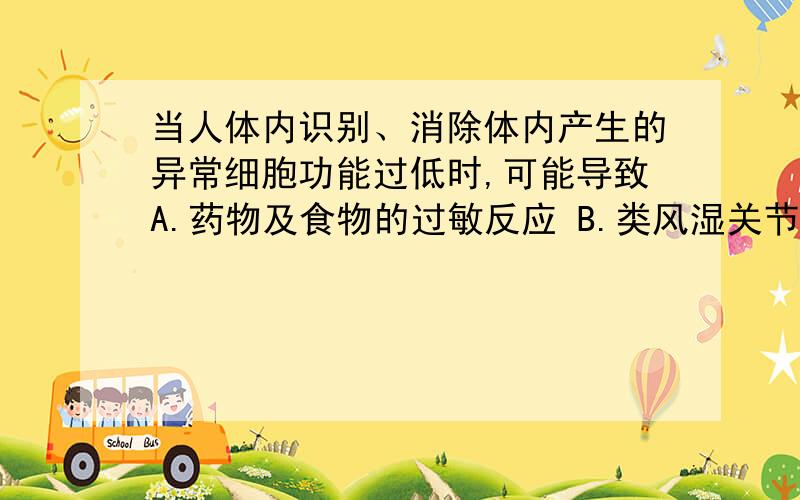 当人体内识别、消除体内产生的异常细胞功能过低时,可能导致A.药物及食物的过敏反应 B.类风湿关节炎 C.肝炎 D恶性肿瘤