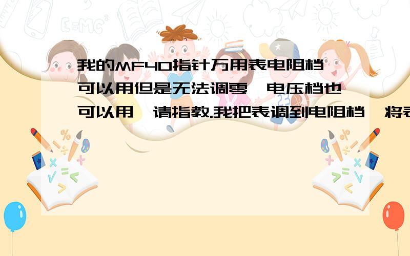 我的MF40指针万用表电阻档可以用但是无法调零,电压档也可以用,请指教.我把表调到电阻档,将表笔短接,指针立马打到底,调电位器指针几乎不动,三个电阻[*1K *100 *10]档都是这,交流电压档都能