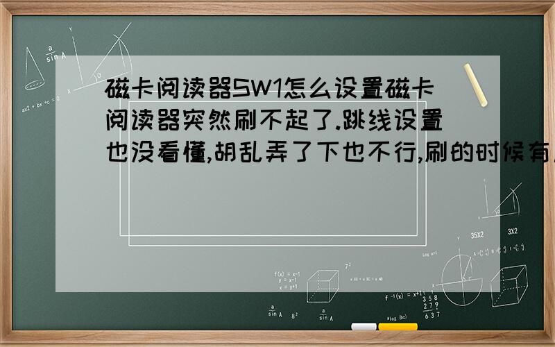 磁卡阅读器SW1怎么设置磁卡阅读器突然刷不起了.跳线设置也没看懂,胡乱弄了下也不行,刷的时候有声音.然后我换到另个电脑,打开写字板刷也是刷不起,并且连声音都没了.各位大侠把我看下.