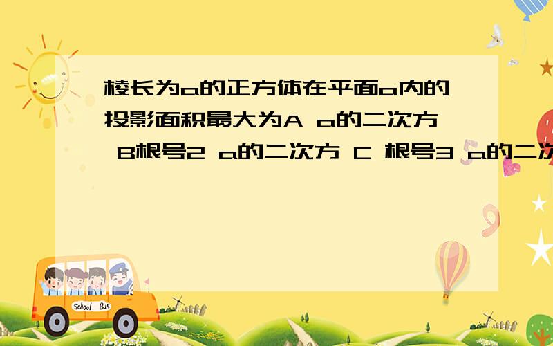 棱长为a的正方体在平面a内的投影面积最大为A a的二次方 B根号2 a的二次方 C 根号3 a的二次方 D2a的二次方