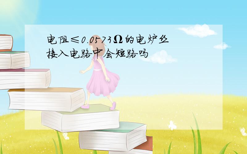 电阻≤0.0573Ω的电炉丝接入电路中会短路吗