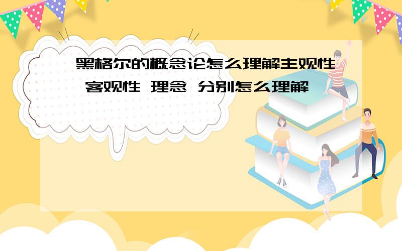 黑格尔的概念论怎么理解主观性 客观性 理念 分别怎么理解