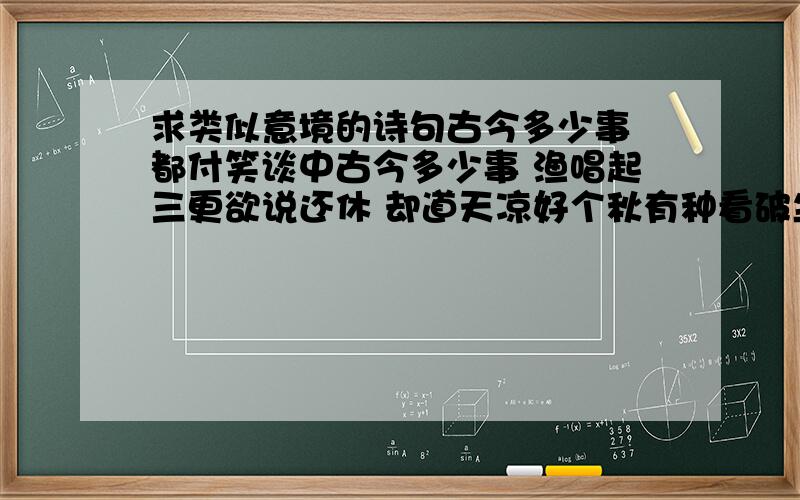 求类似意境的诗句古今多少事 都付笑谈中古今多少事 渔唱起三更欲说还休 却道天凉好个秋有种看破尘世的味道 哈哈