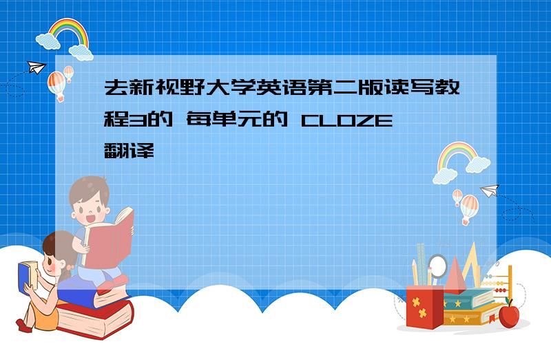 去新视野大学英语第二版读写教程3的 每单元的 CLOZE翻译