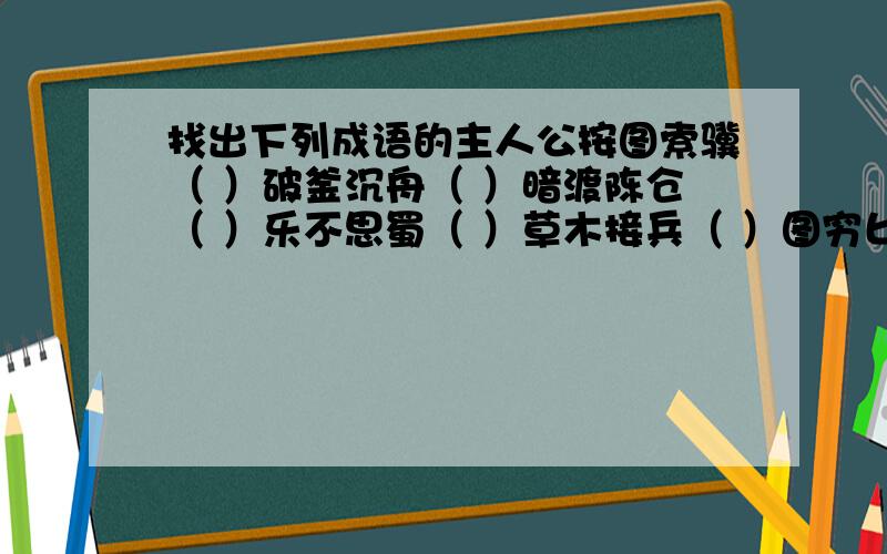 找出下列成语的主人公按图索骥（ ）破釜沉舟（ ）暗渡陈仓（ ）乐不思蜀（ ）草木接兵（ ）图穷匕现（ ） 凿壁偷光（ ）黄袍加身（ ）