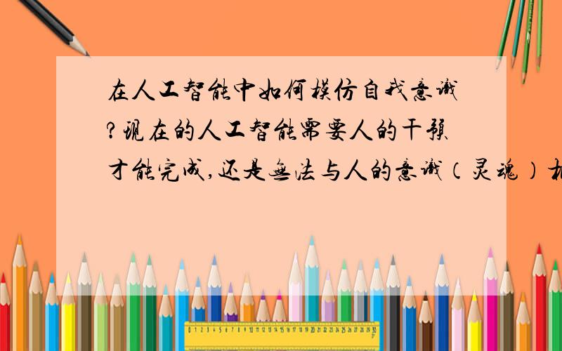 在人工智能中如何模仿自我意识?现在的人工智能需要人的干预才能完成,还是无法与人的意识（灵魂）相比,如果让空中的灵魂直接代替电脑,参与决策和运算,可以独立完成很多重要和特殊的