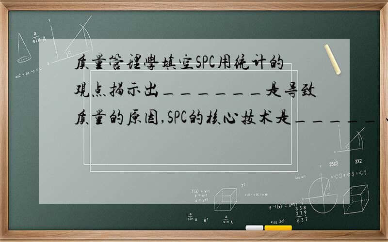 质量管理学填空SPC用统计的观点揭示出______是导致质量的原因,SPC的核心技术是_____ 工序质量控制的主要工具是_____,___