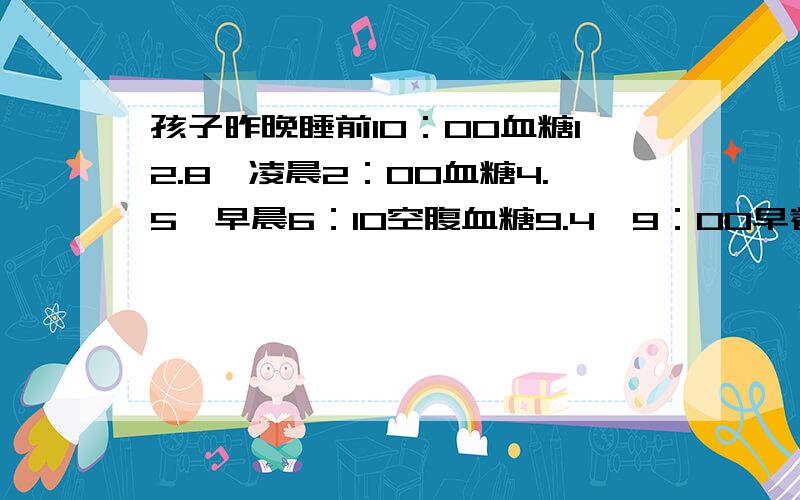 孩子昨晚睡前10：00血糖12.8,凌晨2：00血糖4.5,早晨6：10空腹血糖9.4,9：00早餐后19.3,起床时没说有不舒服的感觉,吃早饭时说头的一边有点疼,这种现象是黎明现象还是“苏木尔”反应?前几天空腹