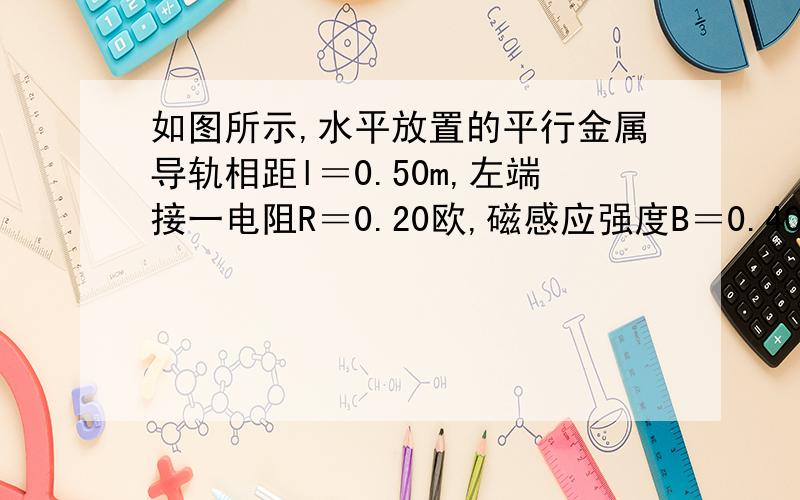 如图所示,水平放置的平行金属导轨相距l＝0.50m,左端接一电阻R＝0.20欧,磁感应强度B＝0.40T的匀强磁场,方向垂直于导轨平面,导体棒ab垂直放在导轨上,并能无摩擦的沿导轨滑动,导轨和导体棒的