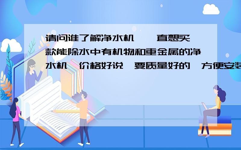 请问谁了解净水机,一直想买一款能除水中有机物和重金属的净水机,价格好说,要质量好的,方便安装,