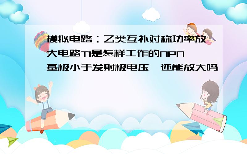 模拟电路：乙类互补对称功率放大电路T1是怎样工作的NPN基极小于发射极电压,还能放大吗