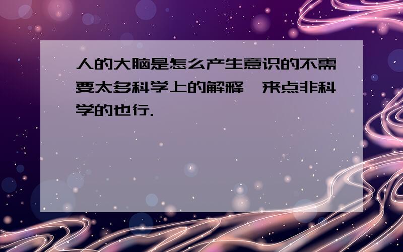 人的大脑是怎么产生意识的不需要太多科学上的解释,来点非科学的也行.