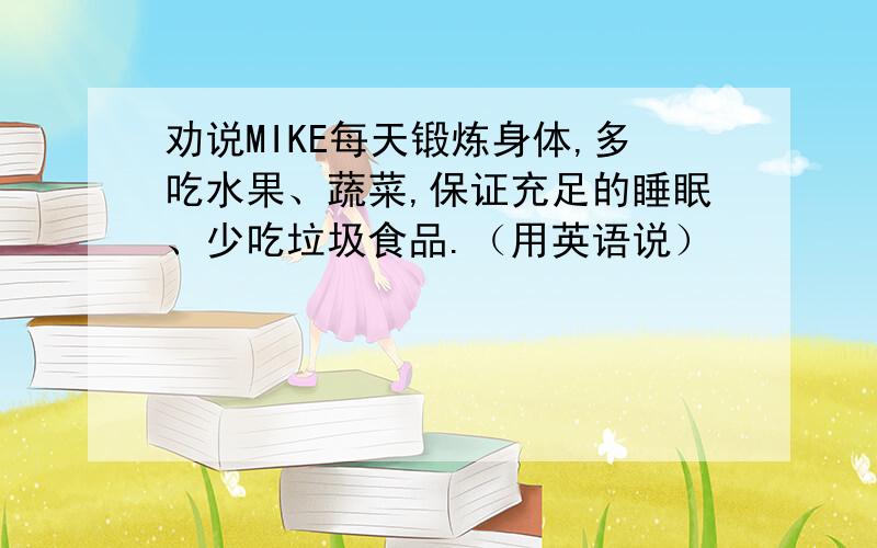 劝说MIKE每天锻炼身体,多吃水果、蔬菜,保证充足的睡眠、少吃垃圾食品.（用英语说）