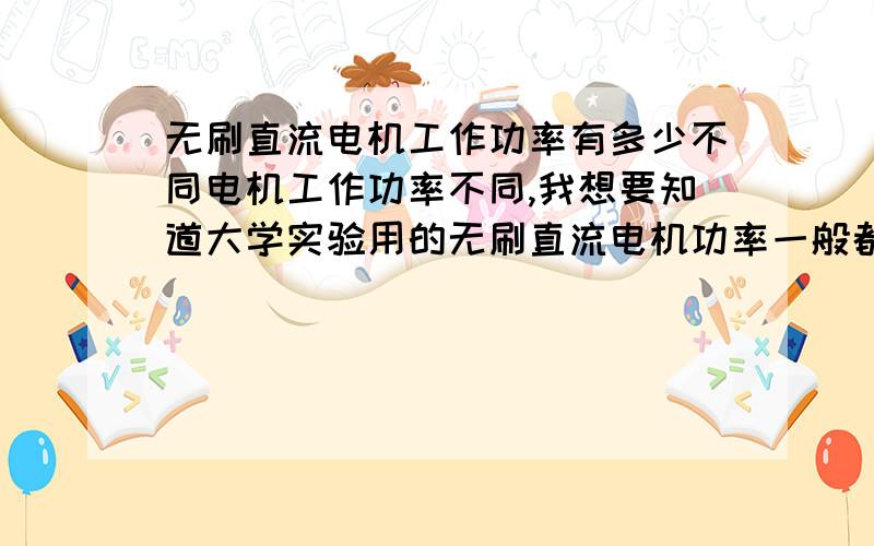 无刷直流电机工作功率有多少不同电机工作功率不同,我想要知道大学实验用的无刷直流电机功率一般都在什么范围内,就是实验室里的