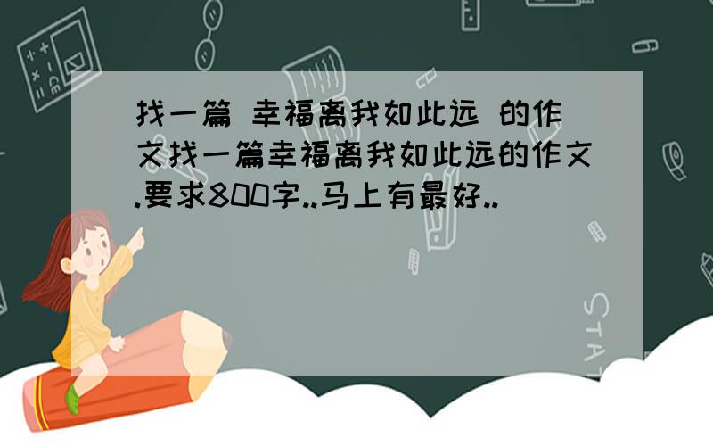 找一篇 幸福离我如此远 的作文找一篇幸福离我如此远的作文.要求800字..马上有最好..