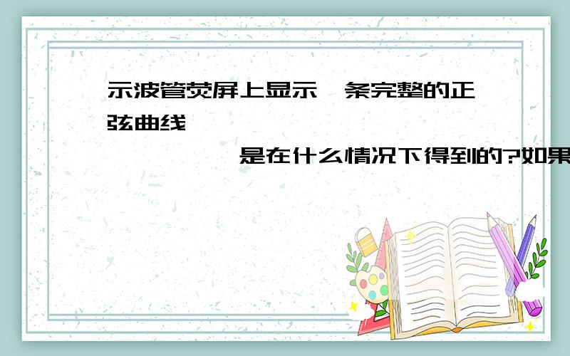 示波管荧屏上显示一条完整的正弦曲线```````````````,是在什么情况下得到的?如果使扫描电压的周期变为2倍,3倍.那么荧屏上会显示什么图形?