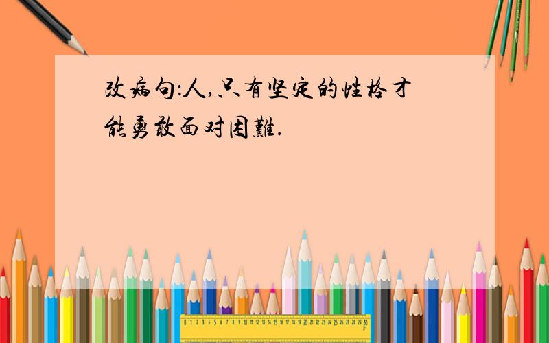 改病句：人,只有坚定的性格才能勇敢面对困难.