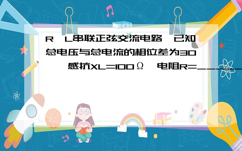 R、L串联正弦交流电路,已知总电压与总电流的相位差为30°,感抗XL=100Ω,电阻R=___________Ω.主要想知道计算过程