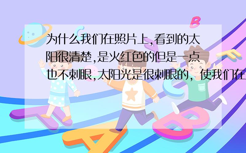 为什么我们在照片上,看到的太阳很清楚,是火红色的但是一点也不刺眼,太阳光是很刺眼的，使我们在照片上,看到的太阳很清楚，是火红色的但是一点也不刺眼，是不是照片经过处理的啊，那