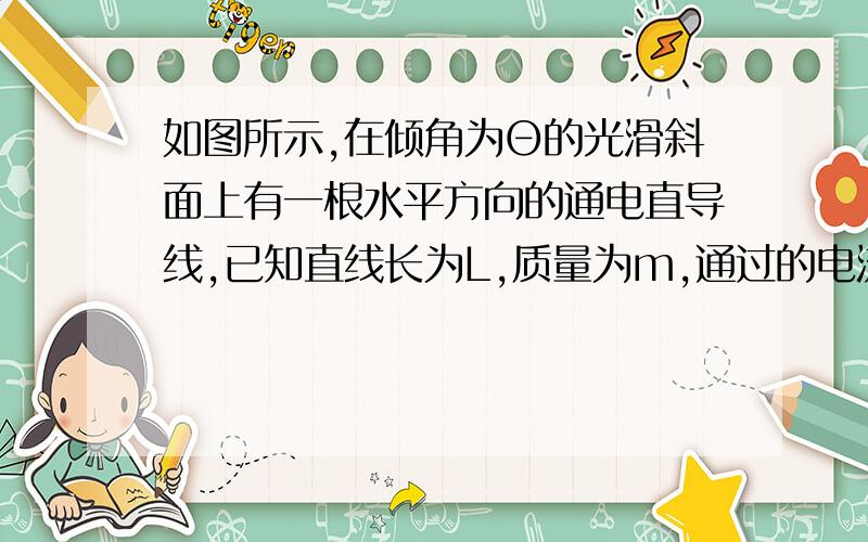 如图所示,在倾角为Θ的光滑斜面上有一根水平方向的通电直导线,已知直线长为L,质量为m,通过的电流为I,方向如图所示,整个装置处在匀强磁场中,求：（1）若通电直导线在斜面上静止不动,则