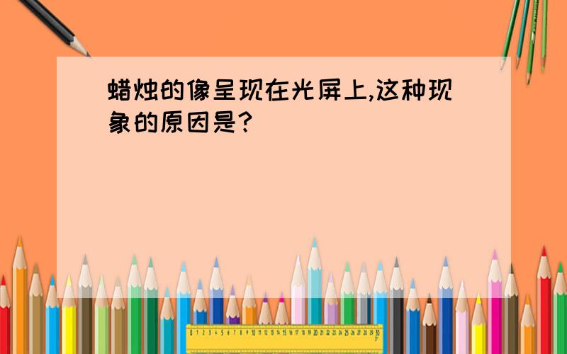 蜡烛的像呈现在光屏上,这种现象的原因是?