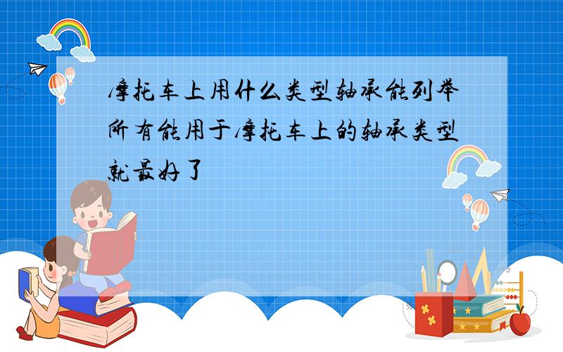 摩托车上用什么类型轴承能列举所有能用于摩托车上的轴承类型就最好了