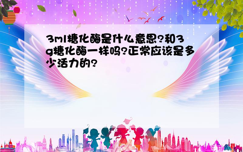 3ml糖化酶是什么意思?和3g糖化酶一样吗?正常应该是多少活力的?