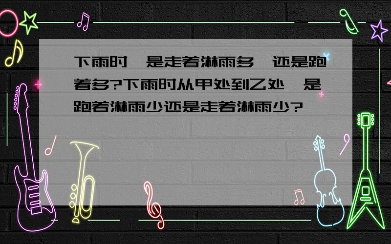 下雨时,是走着淋雨多,还是跑着多?下雨时从甲处到乙处,是跑着淋雨少还是走着淋雨少?