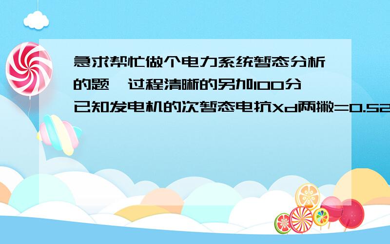 急求帮忙做个电力系统暂态分析的题,过程清晰的另加100分已知发电机的次暂态电抗Xd两撇=0.52,Xq两撇=0.15,Xq=0.18,负荷电压U=1.0∠30°,I=0.8∠-15°,求Ed两撇、Eq两撇、E两撇,画出向量图；