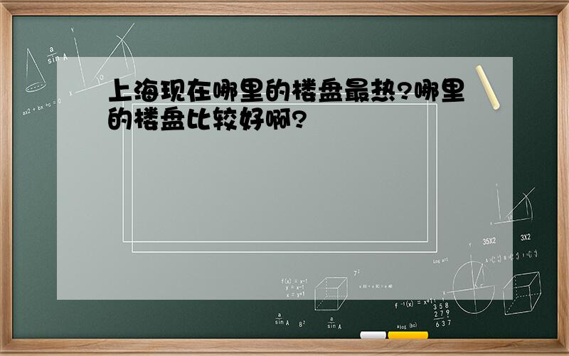 上海现在哪里的楼盘最热?哪里的楼盘比较好啊?