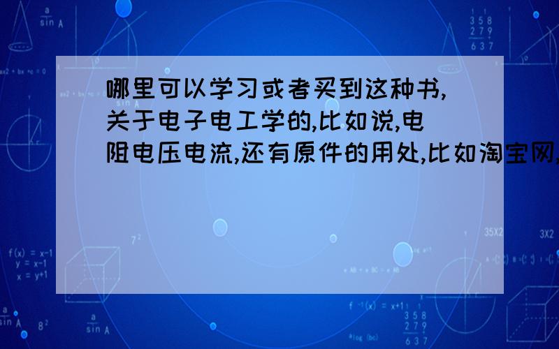 哪里可以学习或者买到这种书,关于电子电工学的,比如说,电阻电压电流,还有原件的用处,比如淘宝网,有没有卖这样的书啊,