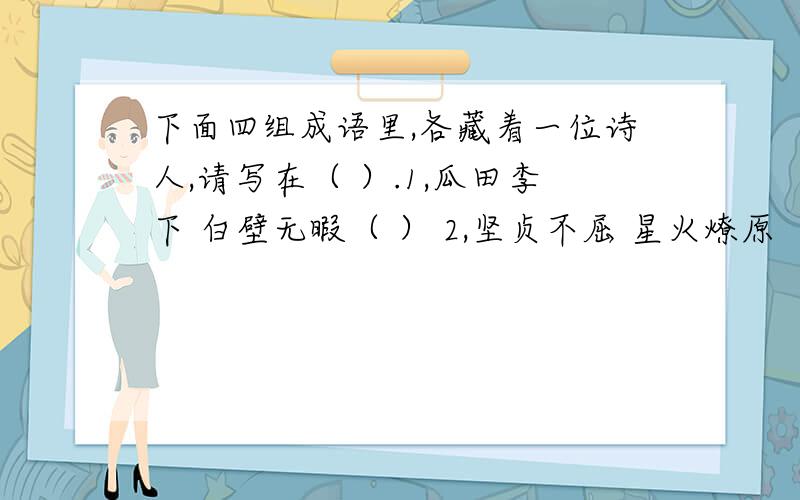 下面四组成语里,各藏着一位诗人,请写在（ ）.1,瓜田李下 白壁无暇（ ） 2,坚贞不屈 星火燎原（ ）3,光怪陆离 游手好闲（ ）4,高瞻远瞩 无所适从（ ）