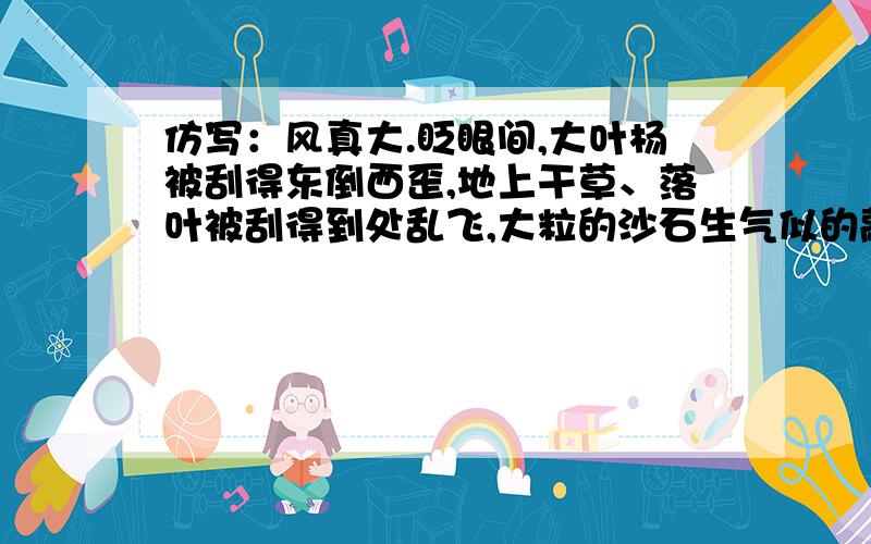 仿写：风真大.眨眼间,大叶杨被刮得东倒西歪,地上干草、落叶被刮得到处乱飞,大粒的沙石生气似的敲打着玻璃,真有点天昏地暗的架势写雨真大.