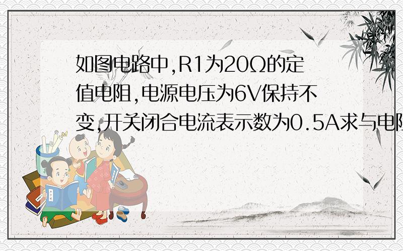 如图电路中,R1为20Ω的定值电阻,电源电压为6V保持不变,开关闭合电流表示数为0.5A求与电阻R2有关的3个电学物理量     急急急!详细步骤  3Q