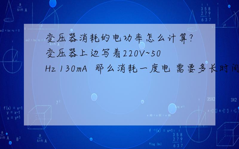 变压器消耗的电功率怎么计算?变压器上边写着220V~50Hz 130mA  那么消耗一度电 需要多长时间?