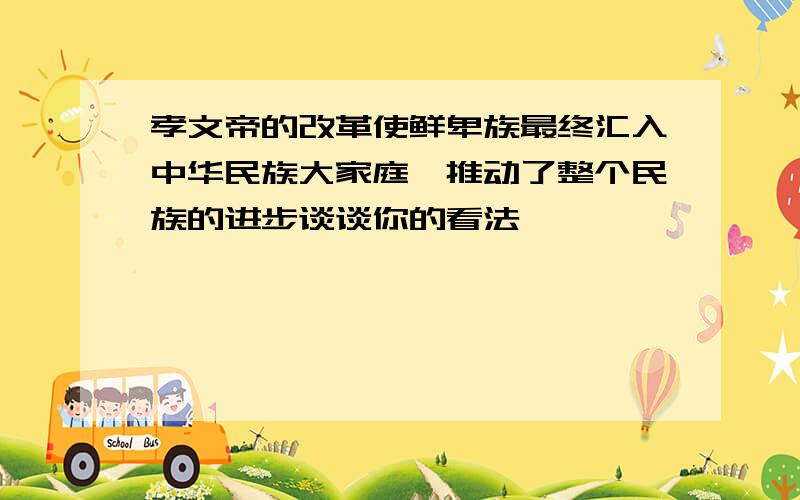 孝文帝的改革使鲜卑族最终汇入中华民族大家庭,推动了整个民族的进步谈谈你的看法