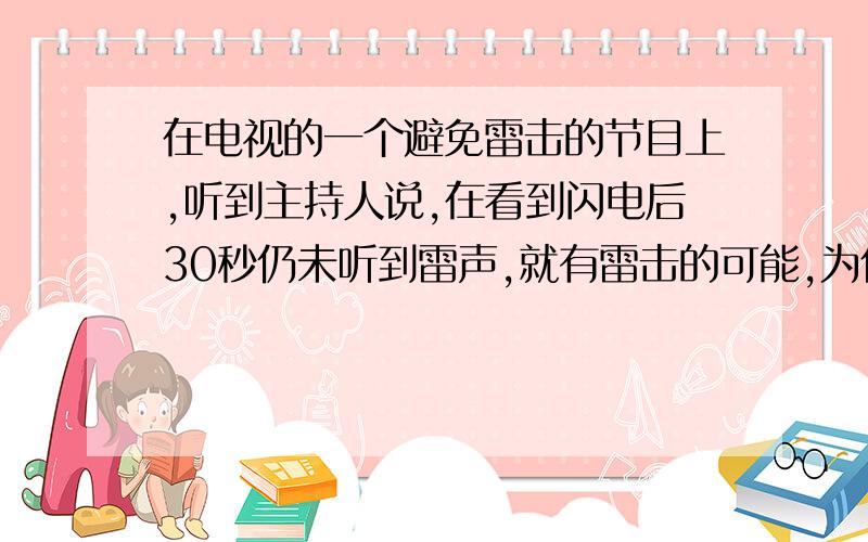 在电视的一个避免雷击的节目上,听到主持人说,在看到闪电后30秒仍未听到雷声,就有雷击的可能,为什么呢