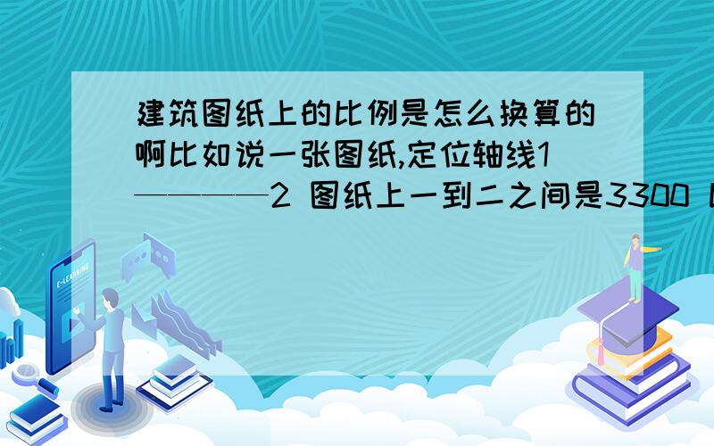 建筑图纸上的比例是怎么换算的啊比如说一张图纸,定位轴线1————2 图纸上一到二之间是3300 比例是1：100 那么图纸上应该画多长呢?怎么换算的?语言通俗易懂一点,没人懂么