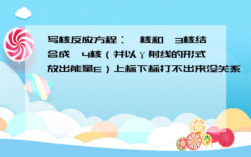 写核反应方程：氘核和氦3核结合成氦4核（并以γ射线的形式放出能量E）上标下标打不出来没关系,大致写出来就行了.生成物中除了氦24之外还有什么?